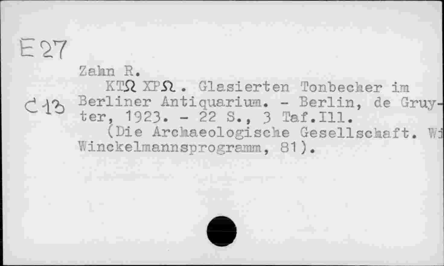 ﻿Е2.7
Zakn R.
КТР. ХРЛ . Glasierten Tonbecher im
H Berliner Antiquarium. - Berlin, de Gruy. ter, 1923. - 22 S., 3 Taf.111.
(Die Archaeologische Gesellschaft. Wd Winckelmannsprogramm, 81).